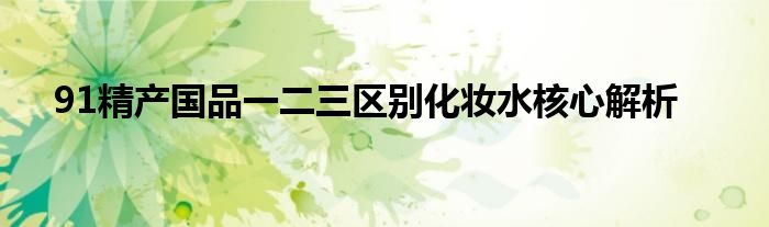 91精产国品一二三区别化妆水核心解析